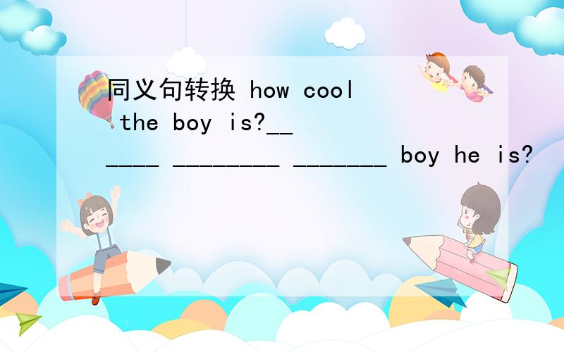 同义句转换 how cool the boy is?______ ________ _______ boy he is?