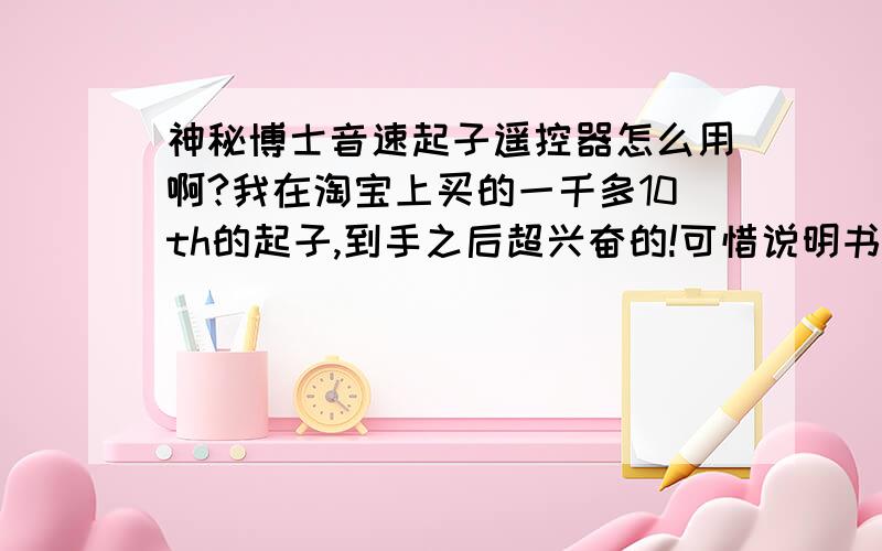 神秘博士音速起子遥控器怎么用啊?我在淘宝上买的一千多10th的起子,到手之后超兴奋的!可惜说明书全是英文的看不懂,自己在百度翻译上翻译了一些可还是不知道怎么用,求大神指教嗷嗷嗷!TAT