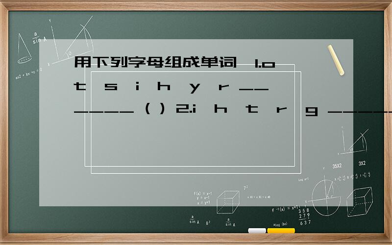 用下列字母组成单词,1.o,t,s,i,h,y,r ______ ( ) 2.i,h,t,r,g ______ ( )