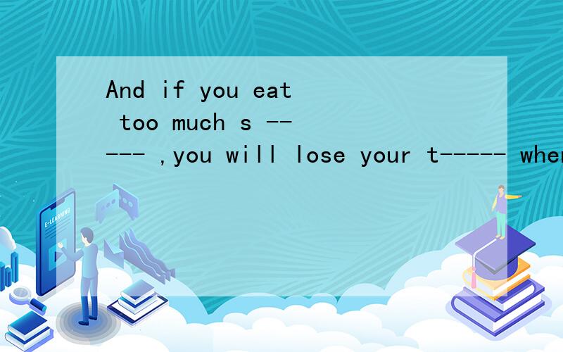 And if you eat too much s ----- ,you will lose your t----- when you are still young.两个缺词填空He works the h in the factory and he is always raedy to help the young men 还有个