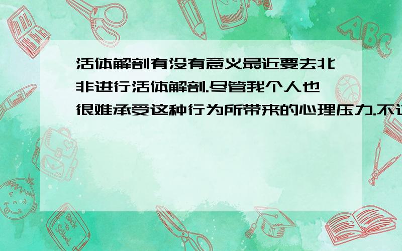 活体解剖有没有意义最近要去北非进行活体解剖.尽管我个人也很难承受这种行为所带来的心理压力.不过我还是决定去.请问,进行活体研究到底有没有意义.总感觉好像731的那群人.到底是否能