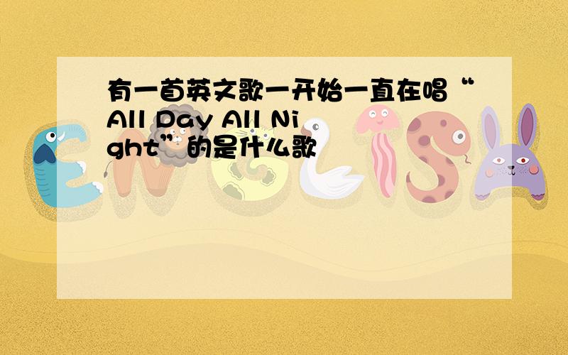 有一首英文歌一开始一直在唱“All Day All Night”的是什么歌