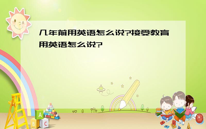 几年前用英语怎么说?接受教育用英语怎么说?