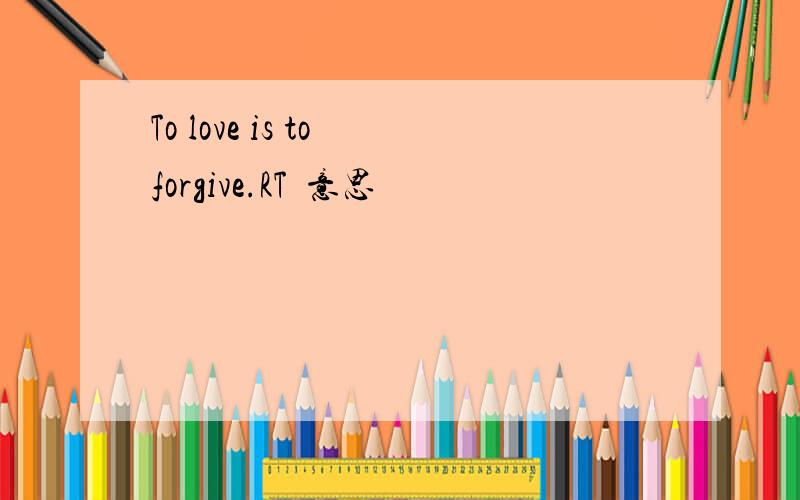 To love is to forgive.RT  意思