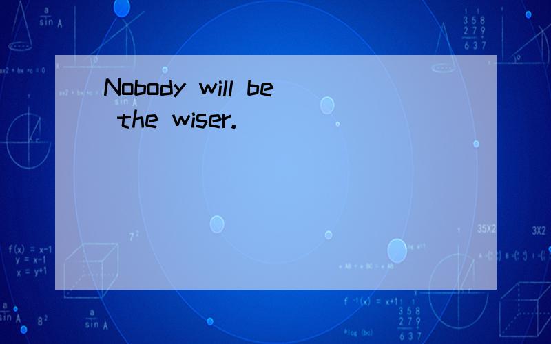 Nobody will be the wiser.