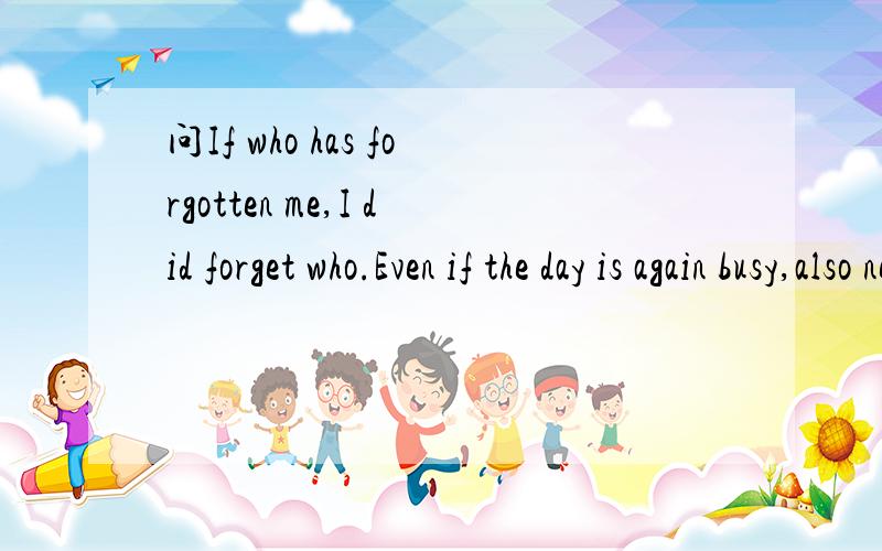 问If who has forgotten me,I did forget who.Even if the day is again busy,also needs that kind...问If who has forgotten me,I did forget who.Even if the day is again busy,also needs that kind which forgot her to forget.