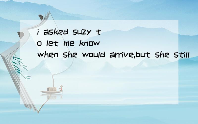 i asked suzy to let me know when she would arrive,but she still___(not send)me any messages.闹不明白but,because等词的主从句时态.eg:The school 　has　refused　the plan because it is not practical.前后时态因为语境也会有不一