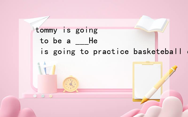 tommy is going to be a ___He is going to practice basketeball every day 横线处应填什么?