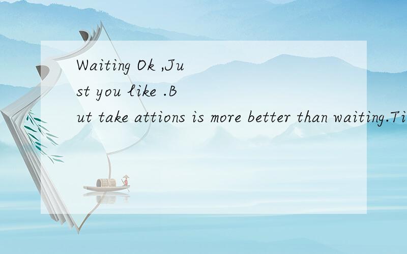 Waiting Ok ,Just you like .But take attions is more better than waiting.Ti