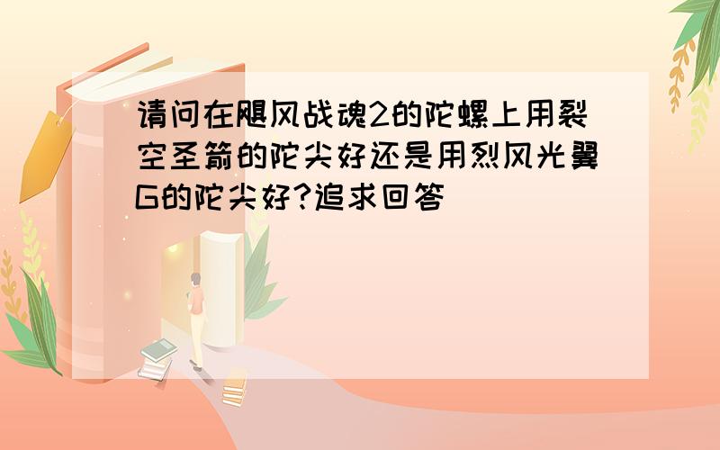 请问在飓风战魂2的陀螺上用裂空圣箭的陀尖好还是用烈风光翼G的陀尖好?追求回答