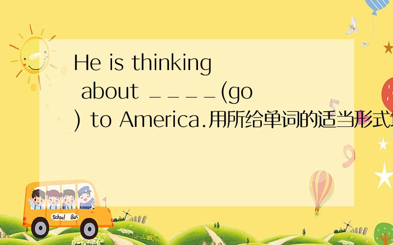 He is thinking about ____(go) to America.用所给单词的适当形式填空