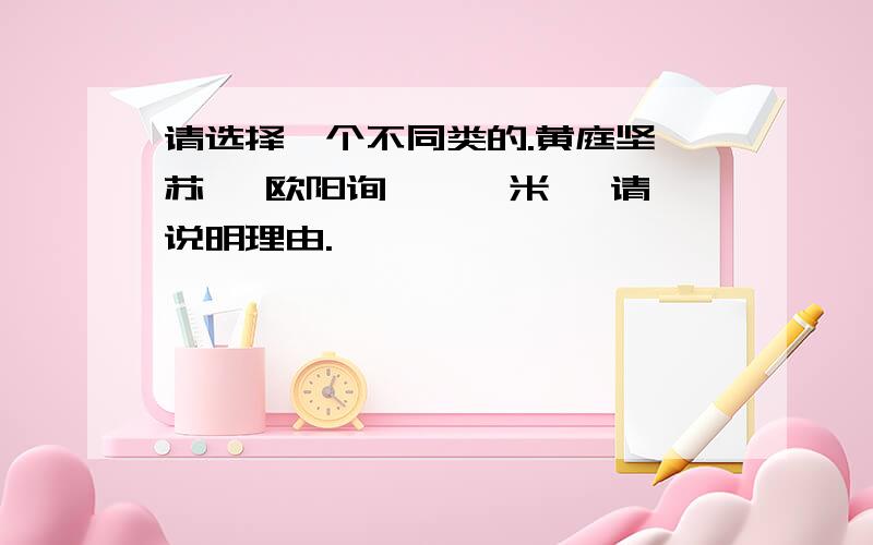 请选择一个不同类的.黄庭坚 苏轼 欧阳询 蔡襄 米芾 请说明理由.