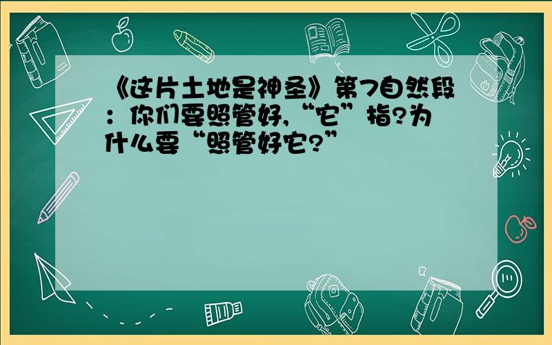 《这片土地是神圣》第7自然段：你们要照管好,“它”指?为什么要“照管好它?”