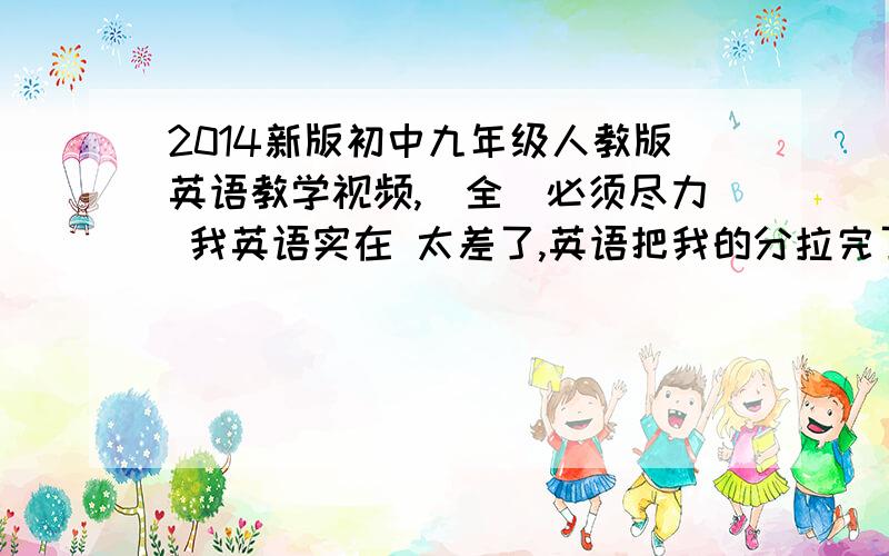 2014新版初中九年级人教版英语教学视频,（全）必须尽力 我英语实在 太差了,英语把我的分拉完了