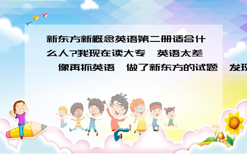 新东方新概念英语第二册适合什么人?我现在读大专,英语太差,像再抓英语,做了新东方的试题,发现适合读新概念2册,现在想问下,一般读新概念2册的都是在哪个年龄段?就怕整个教室,周围都是