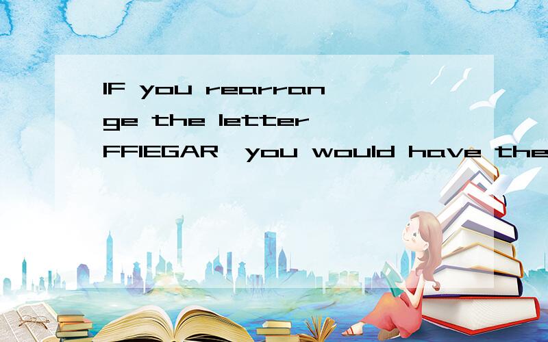 IF you rearrange the letter FFIEGAR,you would have the name of a\an( ).A.River B.Country C.City D.Animal E.Plant