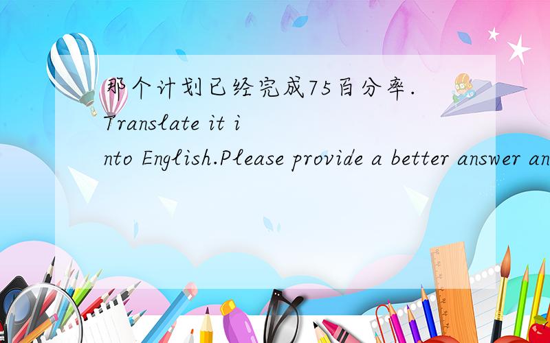 那个计划已经完成75百分率.Translate it into English.Please provide a better answer and explain in mandarin.1)The project has been completed around 75 percent.