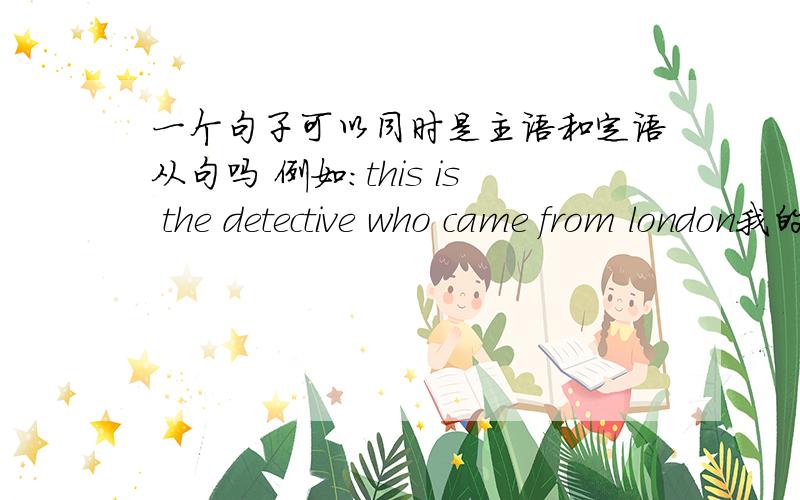 一个句子可以同时是主语和定语从句吗 例如：this is the detective who came from london我的资料书上说这个句子是定语从句,可是我觉得是主语从句也行.希望有人能帮我解决这个问题