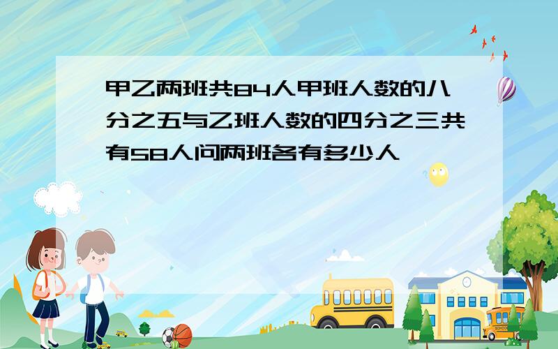 甲乙两班共84人甲班人数的八分之五与乙班人数的四分之三共有58人问两班各有多少人