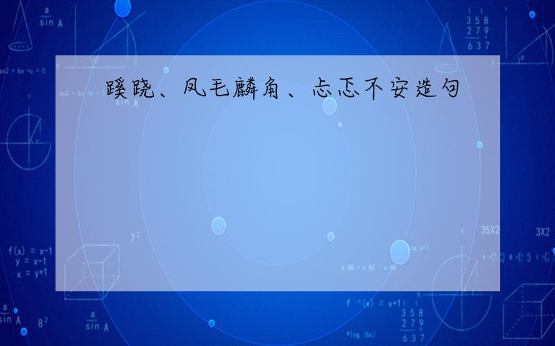 蹊跷、凤毛麟角、忐忑不安造句