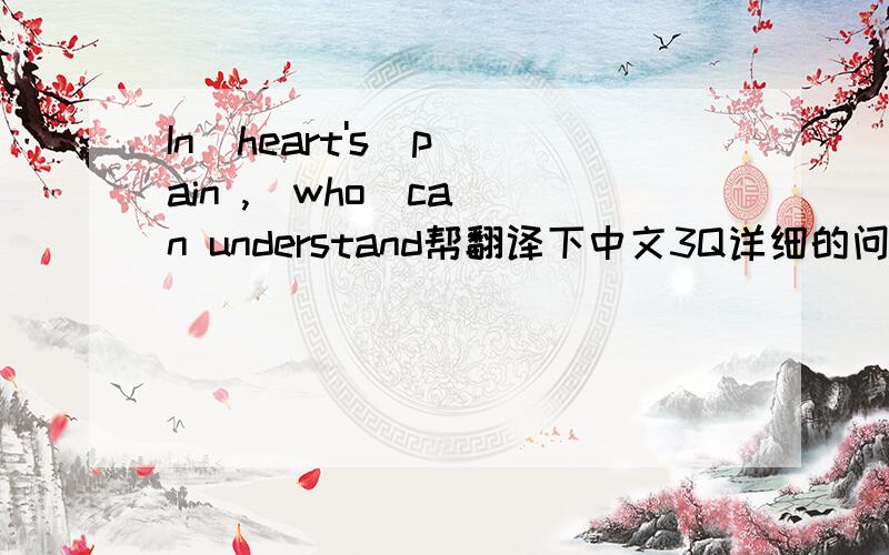 In  heart's  pain ,  who  can understand帮翻译下中文3Q详细的问题说明,有助于回答者给出准确的答案