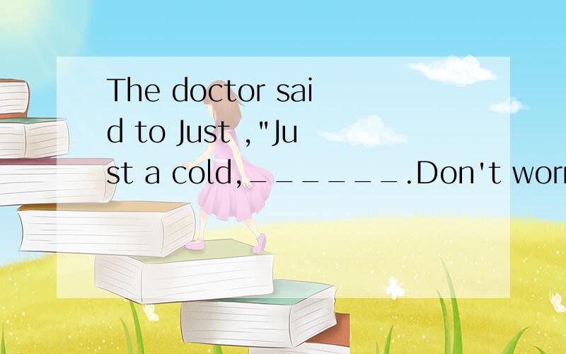 The doctor said to Just ,