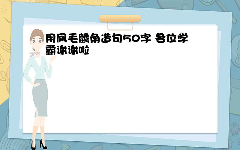 用凤毛麟角造句50字 各位学霸谢谢啦