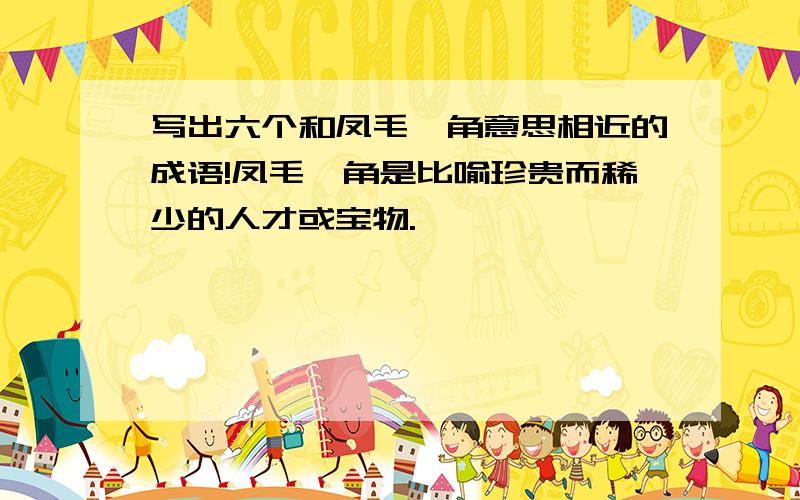 写出六个和凤毛麟角意思相近的成语!凤毛麟角是比喻珍贵而稀少的人才或宝物.