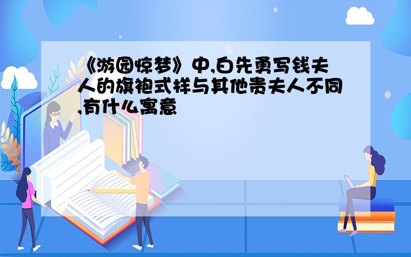 《游园惊梦》中,白先勇写钱夫人的旗袍式样与其他贵夫人不同,有什么寓意