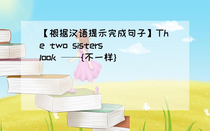 【根据汉语提示完成句子】The two sisters look ——{不一样}