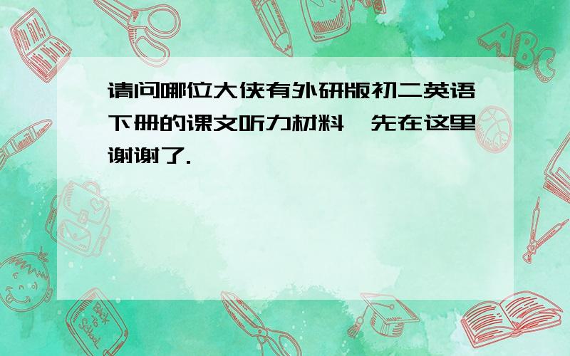 请问哪位大侠有外研版初二英语下册的课文听力材料,先在这里谢谢了.