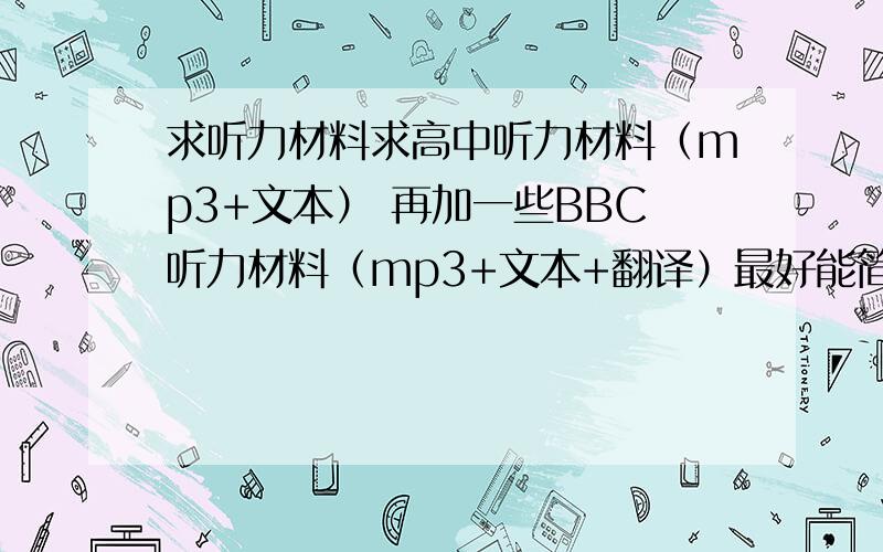 求听力材料求高中听力材料（mp3+文本） 再加一些BBC听力材料（mp3+文本+翻译）最好能简单谈谈英语听力突破的经验.我现在读高二了,现在做高考英语听力题大概错1~2题,想在听力方面、口语方