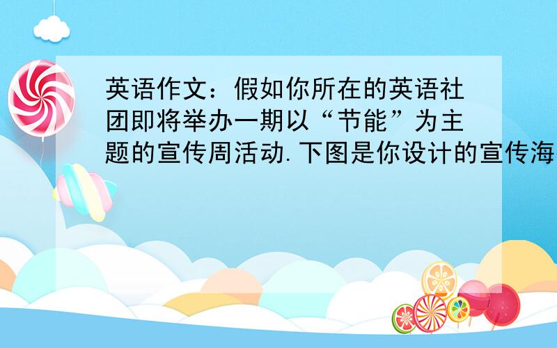 英语作文：假如你所在的英语社团即将举办一期以“节能”为主题的宣传周活动.下图是你设计的宣传海报,请你以“Energy-saving bulbs--Your Choice