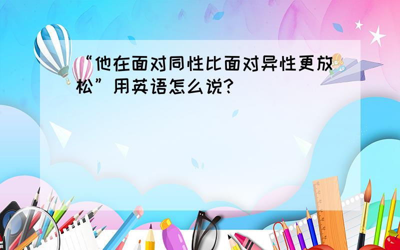 “他在面对同性比面对异性更放松”用英语怎么说?