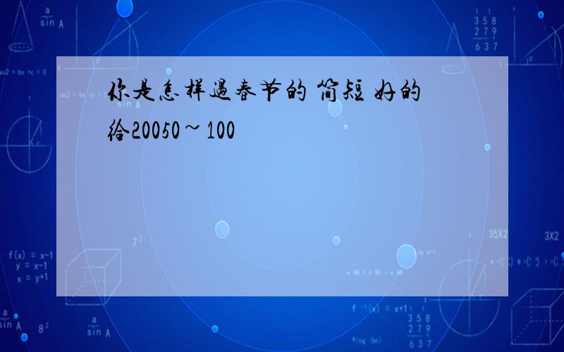 你是怎样过春节的 简短 好的给20050~100