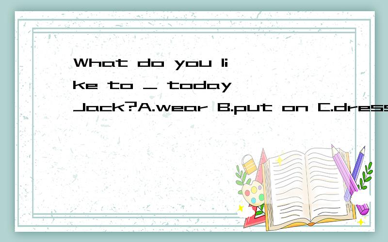 What do you like to _ today,Jack?A.wear B.put on C.dress D.dress up