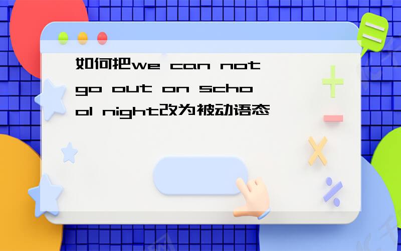 如何把we can not go out on school night改为被动语态