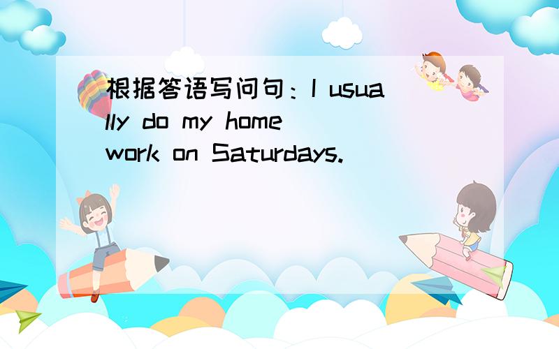 根据答语写问句：I usually do my homework on Saturdays.