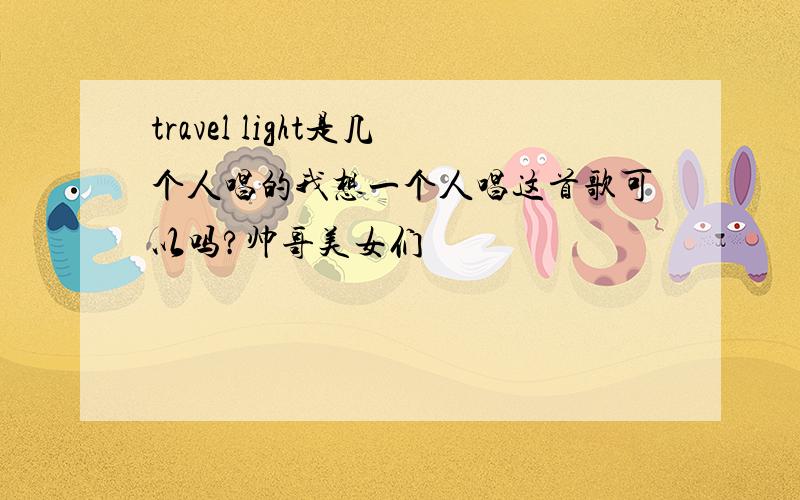 travel light是几个人唱的我想一个人唱这首歌可以吗?帅哥美女们