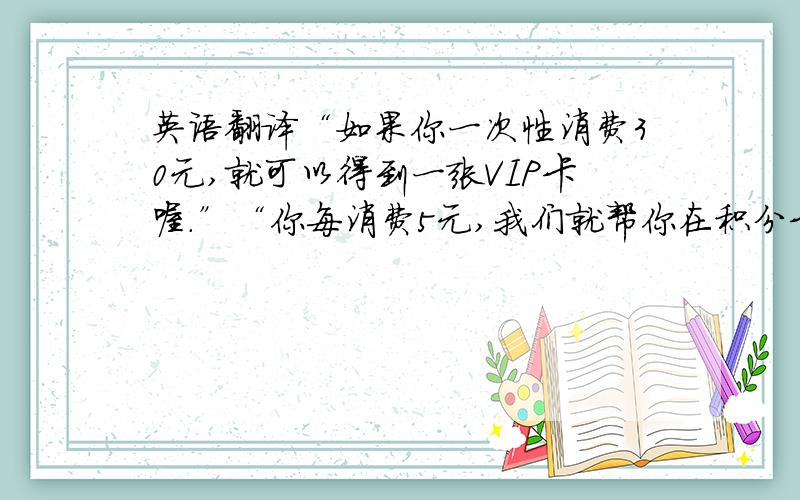 英语翻译“如果你一次性消费30元,就可以得到一张VIP卡喔.”“你每消费5元,我们就帮你在积分卡上盖一个章,盖满章后,可以免费换一对钥匙扣.”