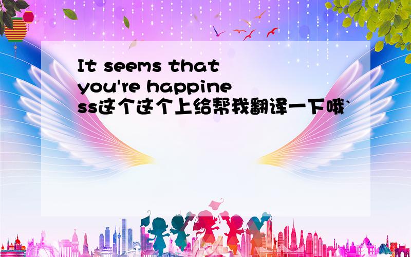 It seems that you're happiness这个这个上给帮我翻译一下哦`