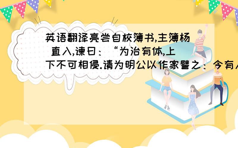 英语翻译亮尝自校簿书,主簿杨 直入,谏曰：“为治有体,上下不可相侵.请为明公以作家譬之：今有人,使奴执耕稼,婢典炊爨,鸡主司晨,犬主吠盗,牛负重载,马涉远路,私业无旷,所求皆足,雍容高