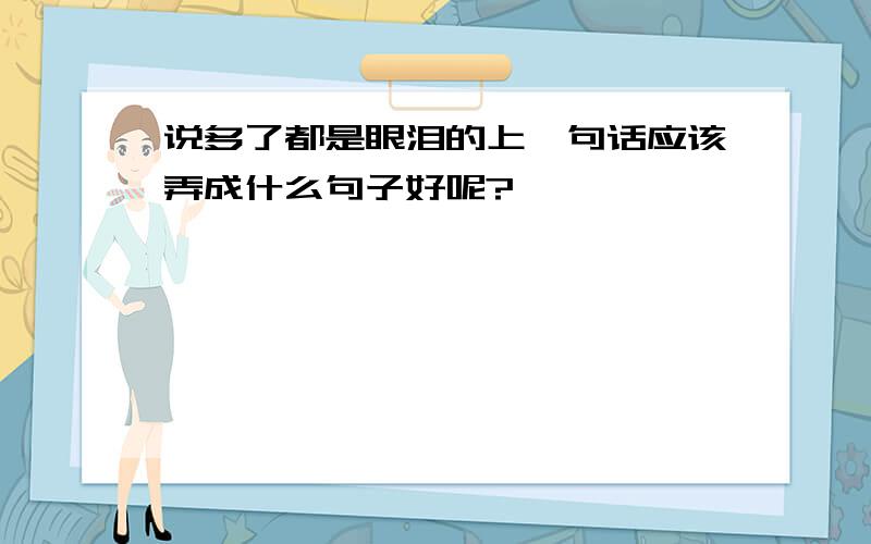 说多了都是眼泪的上一句话应该弄成什么句子好呢?