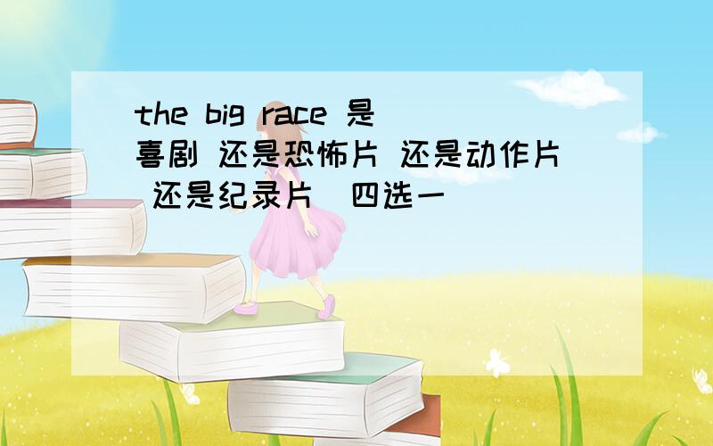 the big race 是喜剧 还是恐怖片 还是动作片 还是纪录片（四选一）