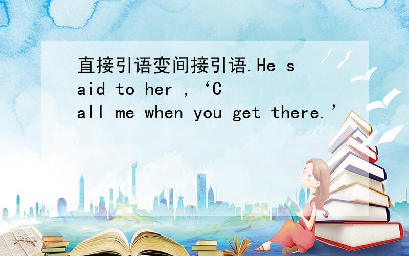 直接引语变间接引语.He said to her ,‘Call me when you get there.’