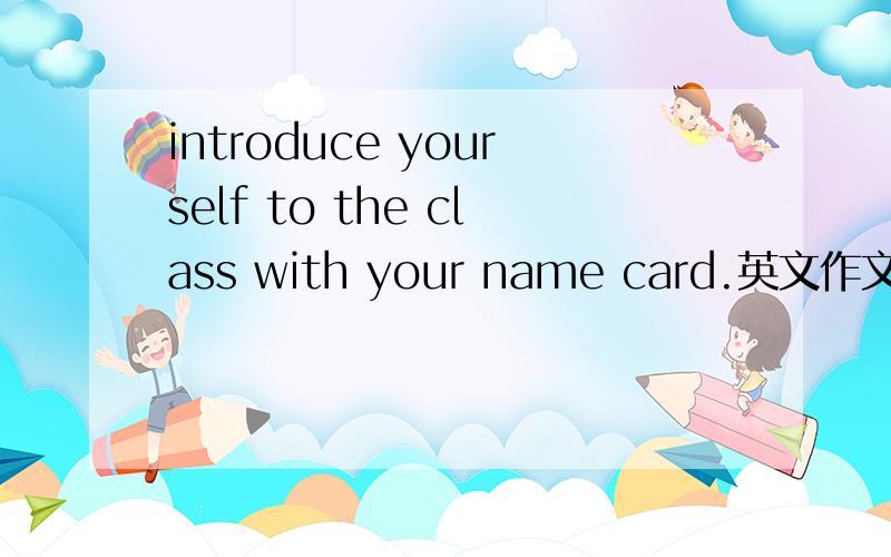 introduce yourself to the class with your name card.英文作文 一百字以内 急用 五分钟内要