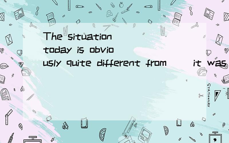 The situation today is obviously quite different from __it was 50years agoAwhat B when C which D such我不太懂 顺便说一下这个地方是个什么从句