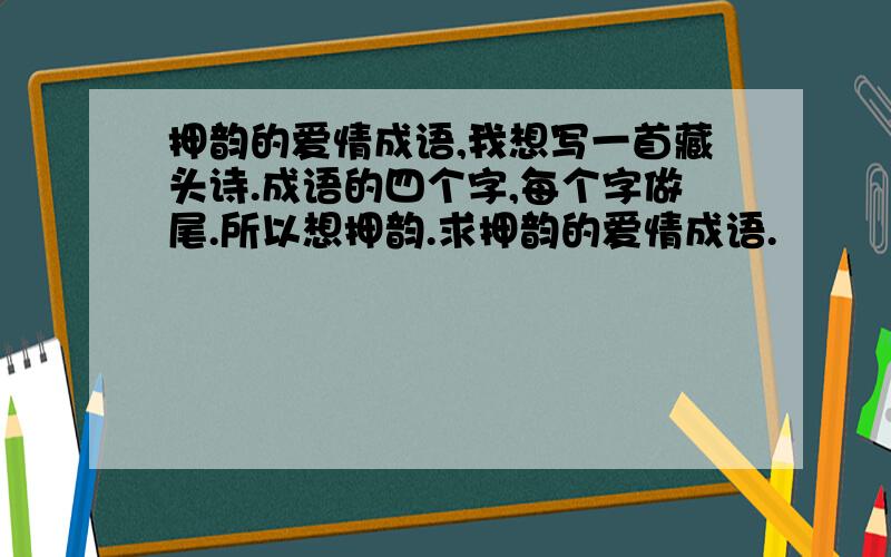 押韵的爱情成语,我想写一首藏头诗.成语的四个字,每个字做尾.所以想押韵.求押韵的爱情成语.