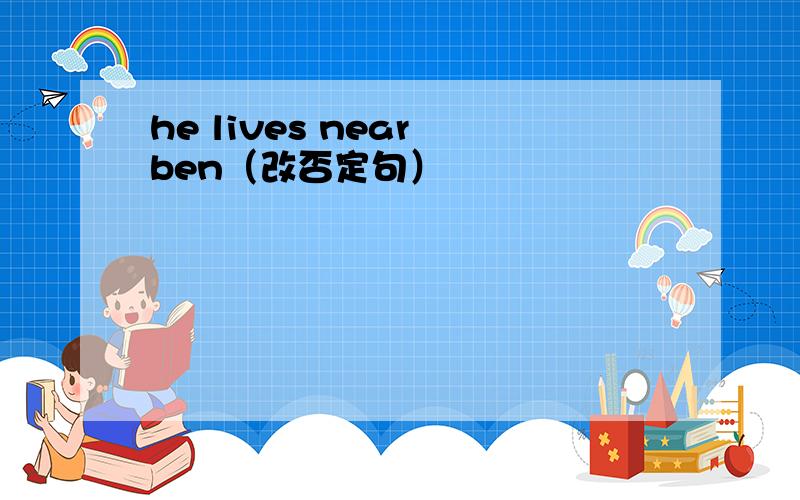 he lives near ben（改否定句）