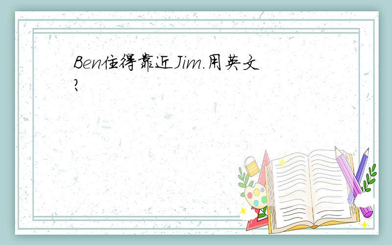 Ben住得靠近Jim.用英文?